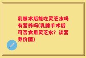 乳腺术后能吃灵芝水吗有营养吗(乳腺手术后可否食用灵芝水？谈营养价值)