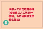 成都人工灵芝培育基地(成都建立人工灵芝种植园，为市场供应天然养生佳品)