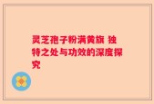 灵芝孢子粉满黄旗 独特之处与功效的深度探究