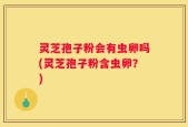灵芝孢子粉会有虫卵吗(灵芝孢子粉含虫卵？)
