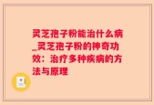 灵芝孢子粉能治什么病_灵芝孢子粉的神奇功效：治疗多种疾病的方法与原理