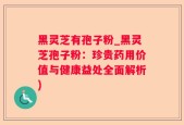 黑灵芝有孢子粉_黑灵芝孢子粉：珍贵药用价值与健康益处全面解析)
