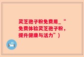 灵芝孢子粉免费用_“免费体验灵芝孢子粉，提升健康与活力”)