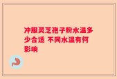 冲服灵芝孢子粉水温多少合适 不同水温有何影响