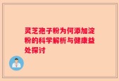 灵芝孢子粉为何添加淀粉的科学解析与健康益处探讨