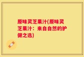 原味灵芝果汁(原味灵芝果汁：来自自然的护健之选)