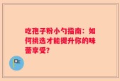 吃孢子粉小勺指南：如何挑选才能提升你的味蕾享受？