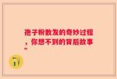 孢子粉散发的奇妙过程，你想不到的背后故事”