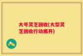 大号灵芝回收(大型灵芝回收行动展开)