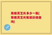 葛根灵芝片多少一瓶(葛根灵芝片瓶装价格查询)