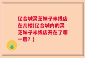 亿合城灵芝妹子米线店在几楼(亿合城内的灵芝妹子米线店开在了哪一层？)