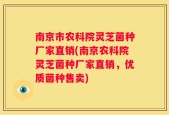 南京市农科院灵芝菌种厂家直销(南京农科院灵芝菌种厂家直销，优质菌种售卖)