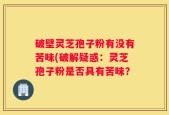 破壁灵芝孢子粉有没有苦味(破解疑惑：灵芝孢子粉是否具有苦味？