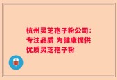 杭州灵芝孢子粉公司：专注品质 为健康提供优质灵芝孢子粉