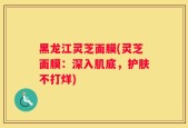 黑龙江灵芝面膜(灵芝面膜：深入肌底，护肤不打烊)