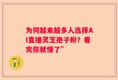为何越来越多人选择AI直播灵芝孢子粉？看完你就懂了”