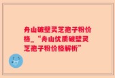 舟山破壁灵芝孢子粉价格_“舟山优质破壁灵芝孢子粉价格解析”