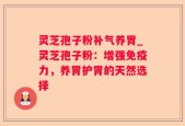 灵芝孢子粉补气养胃_灵芝孢子粉：增强免疫力，养胃护胃的天然选择