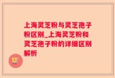 上海灵芝粉与灵芝孢子粉区别_上海灵芝粉和灵芝孢子粉的详细区别解析