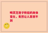 喝灵芝孢子粉后的身体变化，竟然让人意想不到