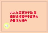 九九九灵芝孢子油 健康新选择营养丰富助力身体活力提升