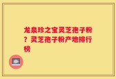龙泉珍之宝灵芝孢子粉？灵芝孢子粉产地排行榜