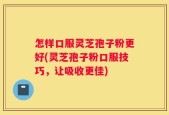 怎样口服灵芝孢子粉更好(灵芝孢子粉口服技巧，让吸收更佳)