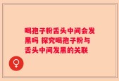 喝孢子粉舌头中间会发黑吗 探究喝孢子粉与舌头中间发黑的关联