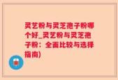灵艺粉与灵芝孢子粉哪个好_灵艺粉与灵芝孢子粉：全面比较与选择指南)