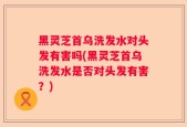 黑灵芝首乌洗发水对头发有害吗(黑灵芝首乌洗发水是否对头发有害？)