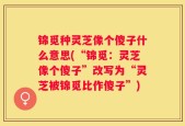 锦觅种灵芝像个傻子什么意思(“锦觅：灵芝像个傻子”改写为“灵芝被锦觅比作傻子”)