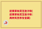 赶黄草和灵芝孢子粉(赶黄草和灵芝孢子粉：两种天然养生宝藏)