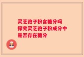 灵芝孢子粉含糖分吗 探究灵芝孢子粉成分中是否存在糖分