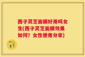 西子灵芝面膜好用吗女生(西子灵芝面膜效果如何？女性使用分享)