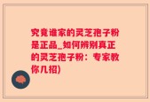 究竟谁家的灵芝孢子粉是正品_如何辨别真正的灵芝孢子粉：专家教你几招)