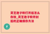 灵芝孢子粉打开后怎么存放_灵芝孢子粉开封后的正确保存方法