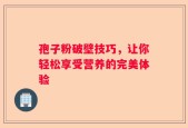 孢子粉破壁技巧，让你轻松享受营养的完美体验