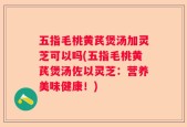 五指毛桃黄芪煲汤加灵芝可以吗(五指毛桃黄芪煲汤佐以灵芝：营养美味健康！)