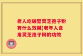老人吃破壁灵芝孢子粉有什么效果(老年人食用灵芝孢子粉的功效