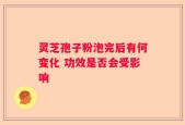 灵芝孢子粉泡完后有何变化 功效是否会受影响