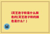 i灵芝孢子粉是什么颜色的(灵芝孢子粉的颜色是什么？)