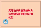 灵芝孢子粉胶囊辨别方法全解析让你轻松识别优劣