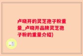 卢晓开的灵芝孢子粉重量_卢晓开品牌灵芝孢子粉的重量介绍)