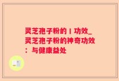 灵芝孢子粉的丨功效_灵芝孢子粉的神奇功效：与健康益处