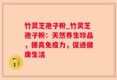 竹灵芝孢子粉_竹灵芝孢子粉：天然养生珍品，提高免疫力，促进健康生活