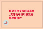 喝灵芝孢子粉后流鼻血_灵芝孢子粉引发流鼻血现象探讨