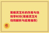 葛根灵芝片的作用与功效李时珍(葛根灵芝片功效解析与应用推荐)