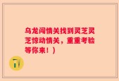 乌龙闯情关找到灵芝灵芝惊动情关，重重考验等你来！)