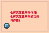 七彩灵芝孢子粉作用(七彩灵芝孢子粉的功效与作用)
