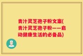 青汁灵芝孢子粉文案(青汁灵芝孢子粉——启动健康生活的必备品)